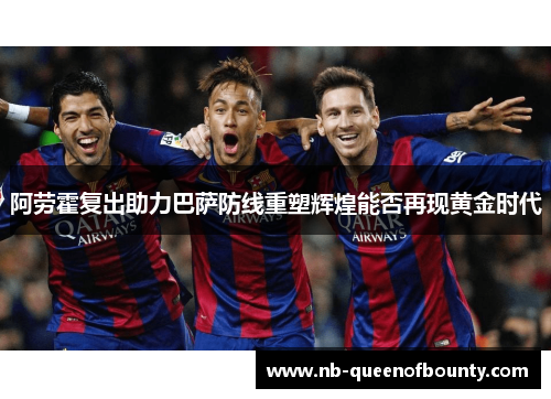 阿劳霍复出助力巴萨防线重塑辉煌能否再现黄金时代