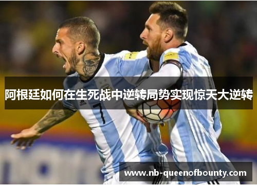 阿根廷如何在生死战中逆转局势实现惊天大逆转