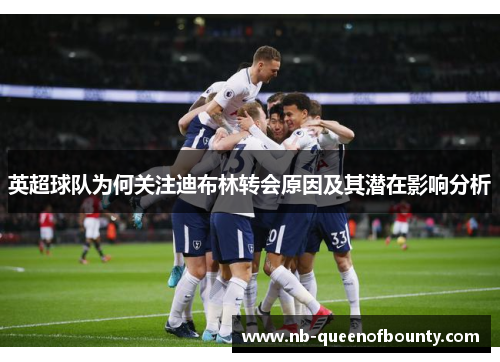 英超球队为何关注迪布林转会原因及其潜在影响分析