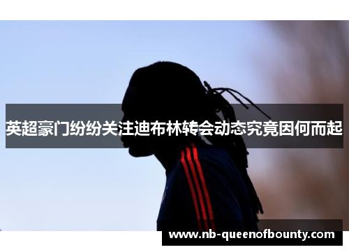 英超豪门纷纷关注迪布林转会动态究竟因何而起