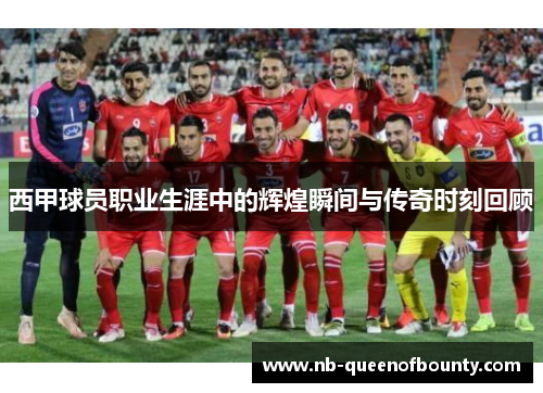 西甲球员职业生涯中的辉煌瞬间与传奇时刻回顾