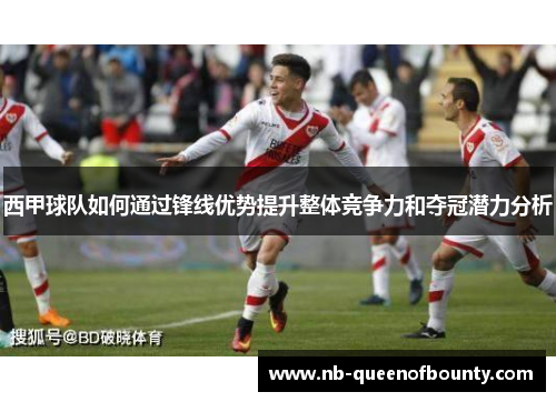 西甲球队如何通过锋线优势提升整体竞争力和夺冠潜力分析 西甲球队如何通过锋线优势提升整体竞争力和夺冠潜力分析