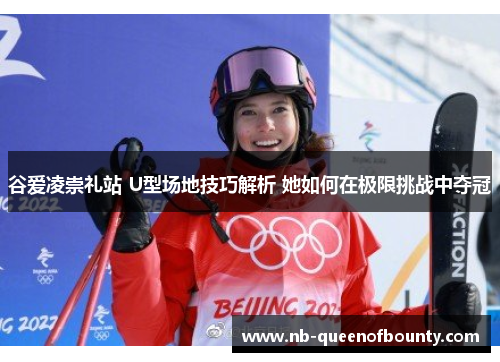 谷爱凌崇礼站 U型场地技巧解析 她如何在极限挑战中夺冠 谷爱凌崇礼站 U型场地技巧解析 她如何在极限挑战中夺冠