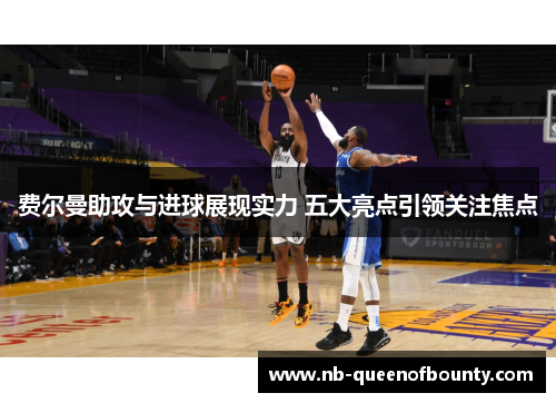 费尔曼助攻与进球展现实力 五大亮点引领关注焦点 费尔曼助攻与进球展现实力 五大亮点引领关注焦点