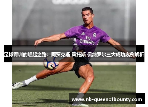 足球青训的崛起之路：阿贾克斯 桑托斯 佩纳罗尔三大成功案例解析