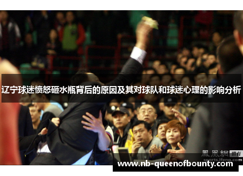 辽宁球迷愤怒砸水瓶背后的原因及其对球队和球迷心理的影响分析