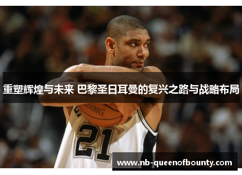 重塑辉煌与未来 巴黎圣日耳曼的复兴之路与战略布局