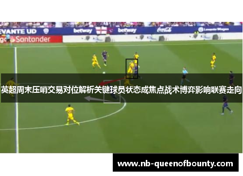 英超周末压哨交易对位解析关键球员状态成焦点战术博弈影响联赛走向