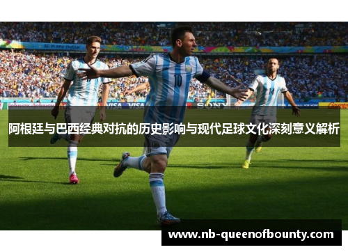 阿根廷与巴西经典对抗的历史影响与现代足球文化深刻意义解析