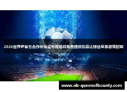 2026世界杯官方合作伙伴宣布现场将免费提供饮品让球迷尽享激情时刻