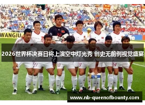 2026世界杯决赛日将上演空中灯光秀 创史无前例视觉盛宴