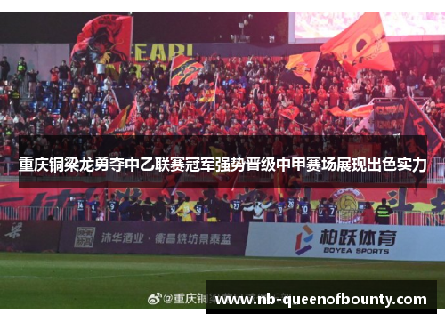 重庆铜梁龙勇夺中乙联赛冠军强势晋级中甲赛场展现出色实力