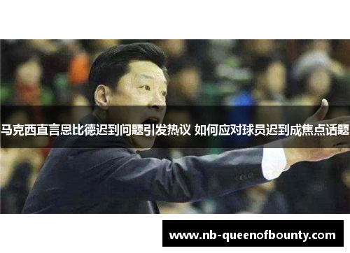 马克西直言恩比德迟到问题引发热议 如何应对球员迟到成焦点话题