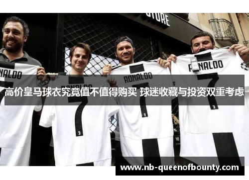 高价皇马球衣究竟值不值得购买 球迷收藏与投资双重考虑 高价皇马球衣究竟值不值得购买 球迷收藏与投资双重考虑