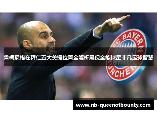 鲁梅尼格在拜仁五大关键位置全解析展现全能球星非凡足球智慧