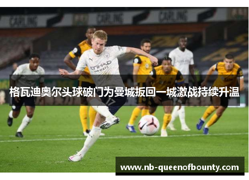 格瓦迪奥尔头球破门为曼城扳回一城激战持续升温