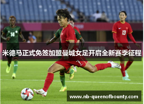 米德马正式免签加盟曼城女足开启全新赛季征程 米德马正式免签加盟曼城女足开启全新赛季征程