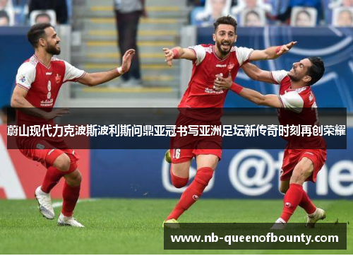 蔚山现代力克波斯波利斯问鼎亚冠书写亚洲足坛新传奇时刻再创荣耀 蔚山现代力克波斯波利斯问鼎亚冠书写亚洲足坛新传奇时刻再创荣耀