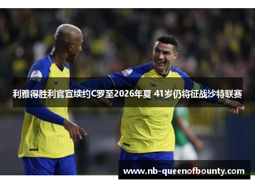 利雅得胜利官宣续约C罗至2026年夏 41岁仍将征战沙特联赛 利雅得胜利官宣续约C罗至2026年夏 41岁仍将征战沙特联赛